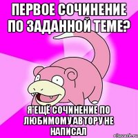 Первое сочинение по заданной теме? Я ещё сочинение по любимому автору не написал