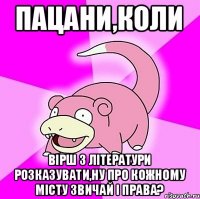 Пацани,коли вірш з літератури розказувати,ну про кожному місту звичай і права?