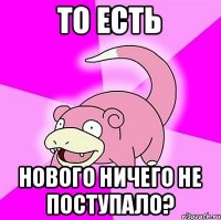 то есть нового ничего не поступало?