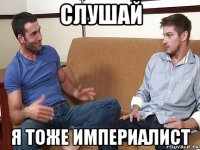 слушай я тоже империалист