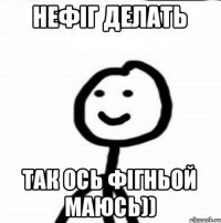 Нефіг делать Так ось фігньой маюсь))