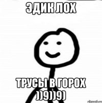 Эдик лох трусы в горох ))9))9)