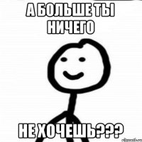 А больше ты ничего Не хочешь???