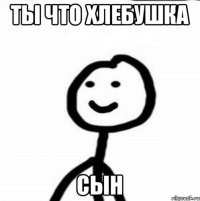 ты что хлебушка сын