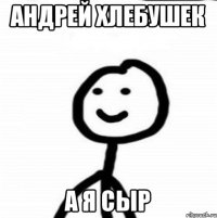 Андрей хлебушек а я сыр