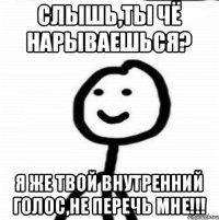 Слышь,ты чё нарываешься? Я же твой внутренний голос,не перечь мне!!!