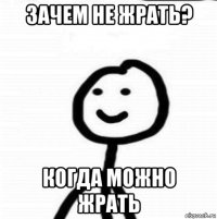 зачем не жрать? когда можно жрать