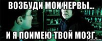 возбуди мои нервы... и я поимею твой мозг.