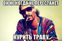 Он не когда не перестанет Курить траву