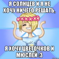 Я Солнцев и я не хочу ничего решать, Я хочу цветочков и мюслей :3