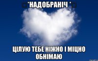 ♡*НАДОБРАНІЧ *♡ ЦІЛУЮ ТЕБЕ НІЖНО І МІЦНО ОБНІМАЮ