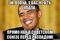 Эй, Вовка, у вас нефть упала, прямо как в Советском Союзе перед распадом!