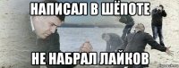 написал в шёпоте не набрал лайков