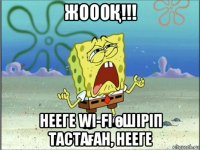 жоооҚ!!! нееге wi-fi өшіріп тастаған, нееге