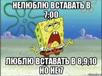 нелюблю вставать в 7:00 люблю вставать в 8,9,10 но не 7