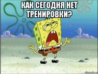 как сегодня нет тренировки? 