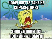 чому життя таке не справедливе знову впали всі полички у комоді