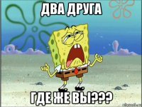 два друга где же вы???