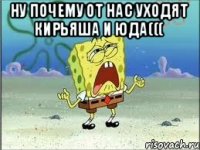 НУ ПОЧЕМУ ОТ НАС УХОДЯТ КИРЬЯША И ЮДА((( 