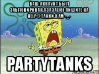 Ваш аккаунт был заблокирован,азаза))0) Пишите на help@танки.кам -_- PartyTanks