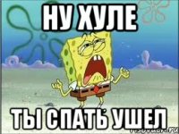 Ну хуле ты спать ушел