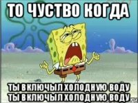 То чуство когда ты включыл холодную воду ты включыл холодную воду