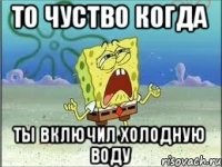 То чуство когда ты включил холодную воду