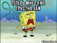 Теперь мне тоже грустно,зай 