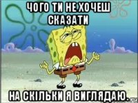 Чого ти не хочеш сказати на скільки я виглядаю.