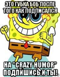 это губка боб после того как подписался на "crazy humor" подпишись и ты!