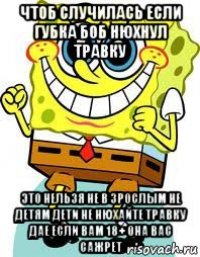 чтоб случилась если губка боб нюхнул травку это нельзя не в зрослым не детям дети не нюхайте травку дае если вам 18+ она вас сажрет