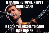 и лампа не горит, и врут календари и если ты хохол, то сало иди пожри