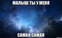 МАЛЫШ ТЫ У МЕНЯ САМАЯ САМАЯ