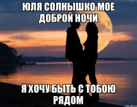 Юля солнышко мое доброй ночи Я хочу быть с тобою рядом