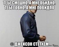 Тебе смешно, а мне обидно, тебе говно, а мне повидло © Джейсон Стетхем