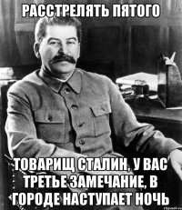 Расстрелять пятого Товарищ Сталин, у Вас третье замечание, в городе наступает ночь