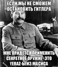 Если мы не сможем остановить Гитлера мне придется применить секретное оружие- это yeraz-ы из Масиса