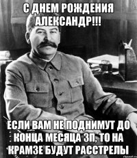 С днем рождения Александр!!! Если вам не поднимут до конца месяца зп, то на КРАМЗе будут расстрелы