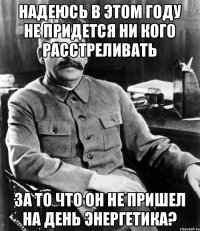 Надеюсь в этом году не придется ни кого расстреливать за то что он не пришел на день энергетика?