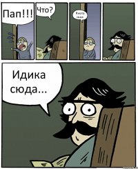 Пап!!! Что? Я кота съел Идика сюда...