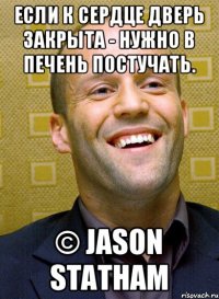 Если к сердце дверь закрыта - нужно в печень постучать. © Jason Statham