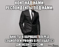 Конт над нами, респонденты под нами, анкеты в кармане, вперед социологи, рифму в рот ебал (с) Джейсон Стэтхэм