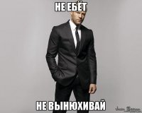 Не ебёт Не вынюхивай