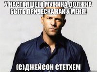 у настоящего мужика должна быть прическа как у меня! (С)Джейсон Стетхем