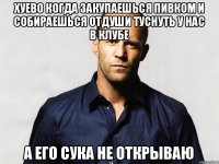 Хуево когда закупаешься пивком и собираешься отдуши туснуть у нас в клубе А его сука не открываю