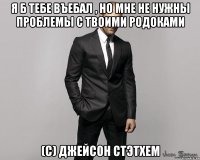 я б тебе въебал , но мне не нужны проблемы с твоими родоками (С) Джейсон СТэтхем