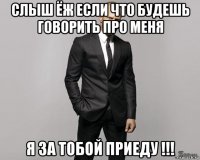 слыш ёж если что будешь говорить про меня я за тобой приеду !!!