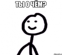 ТЫ о чём? 