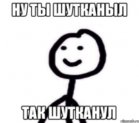 Ну ты шутканыл так шутканул