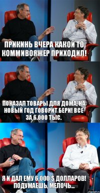 Прикинь вчера какой то коммивояжер приходил! Показал товары для дома, на Новый Год говорит бери! Все за 6.000 тыс. Я и дал ему 6.000 $ долларов! Подумаешь, мелочь...